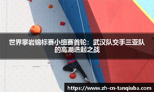 世界攀岩锦标赛小组赛首轮：武汉队交手三亚队的高潮迭起之战